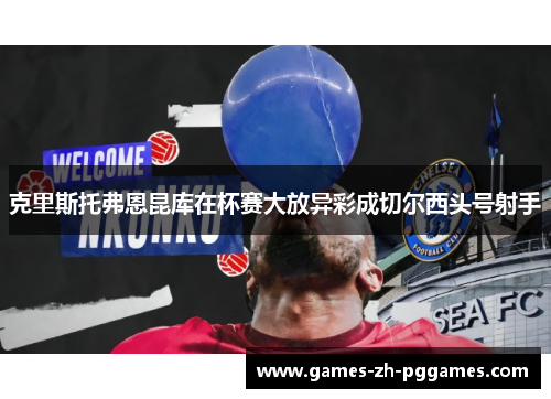 克里斯托弗恩昆库在杯赛大放异彩成切尔西头号射手 克里斯托弗恩昆库在杯赛大放异彩成切尔西头号射手