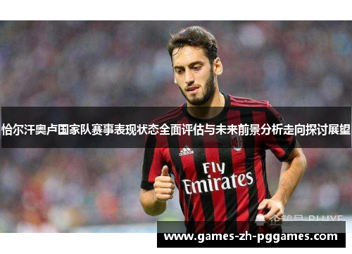 恰尔汗奥卢国家队赛事表现状态全面评估与未来前景分析走向探讨展望 恰尔汗奥卢国家队赛事表现状态全面评估与未来前景分析走向探讨展望