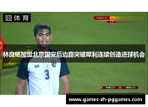 林良铭加盟北京国安后边路突破犀利连续创造进球机会 林良铭加盟北京国安后边路突破犀利连续创造进球机会