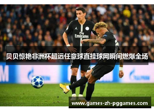 贝贝惊艳非洲杯超远任意球直挂球网瞬间燃爆全场