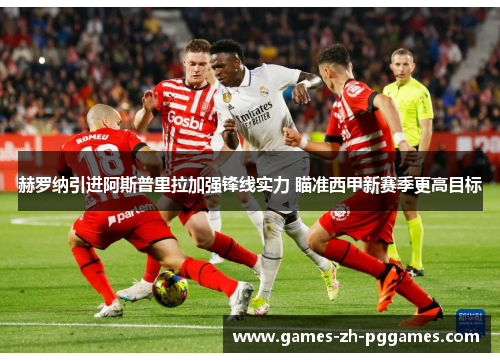 赫罗纳引进阿斯普里拉加强锋线实力 瞄准西甲新赛季更高目标