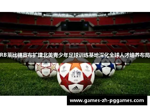 RB莱比锡宣布扩建北美青少年足球训练基地深化全球人才培养布局