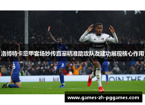 洛博特卡意甲客场妙传直塞精准助攻队友建功展现核心作用