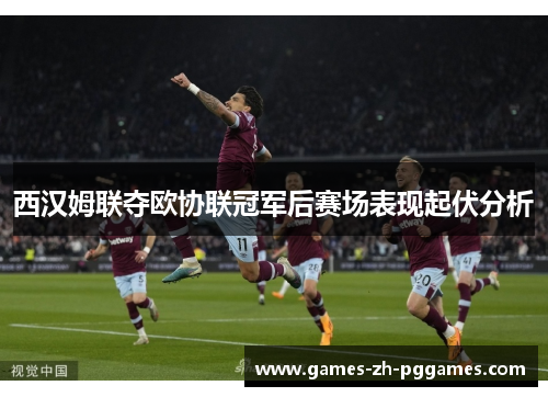 西汉姆联夺欧协联冠军后赛场表现起伏分析