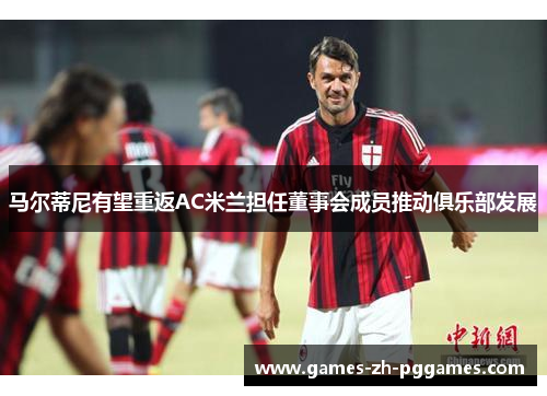 马尔蒂尼有望重返AC米兰担任董事会成员推动俱乐部发展