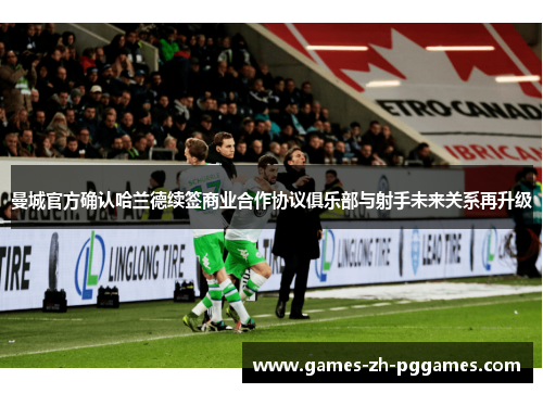 曼城官方确认哈兰德续签商业合作协议俱乐部与射手未来关系再升级