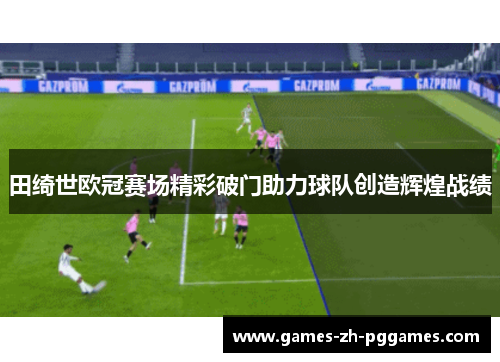 田绮世欧冠赛场精彩破门助力球队创造辉煌战绩